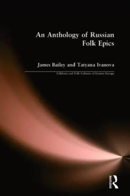 An Anthology of Russian Folk Epics by James Bailey, Tatyana Ivanova