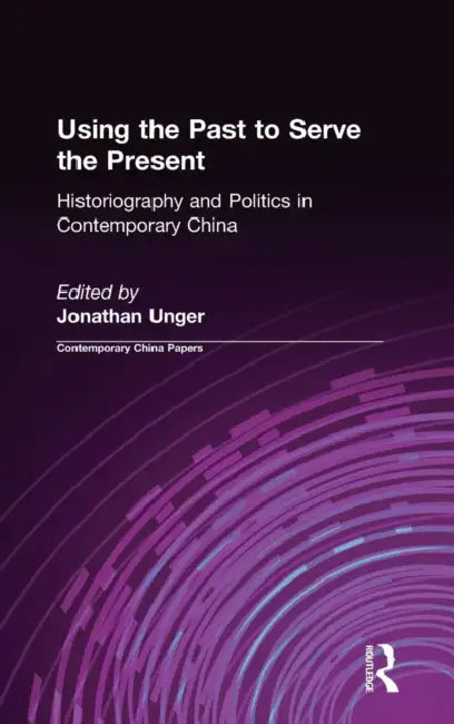 Using the Past to Serve the Present: Historiography and Politics in Contemporary China by Jonathan Unger