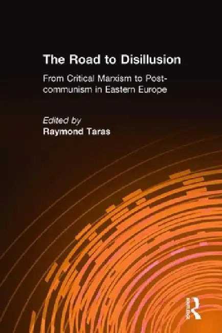 The Road to Disillusion: From Critical Marxism to Post-communism in Eastern Europe: From Critical Marxism to Post-communism in Eastern Europe by Raymond C. Taras