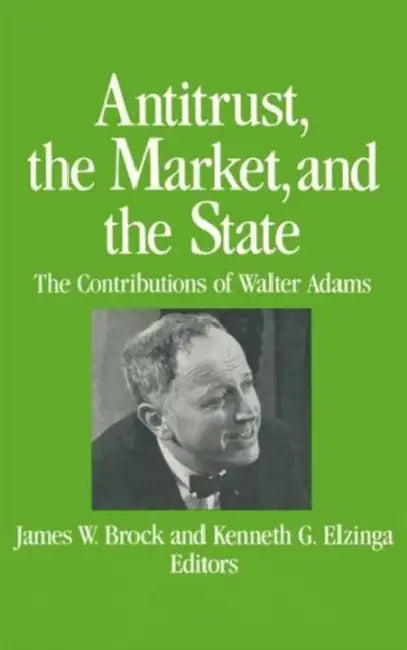 Antitrust, the Market and the State: Contributions of Walter Adams by James W. Brock, Kenneth G. Elzinga