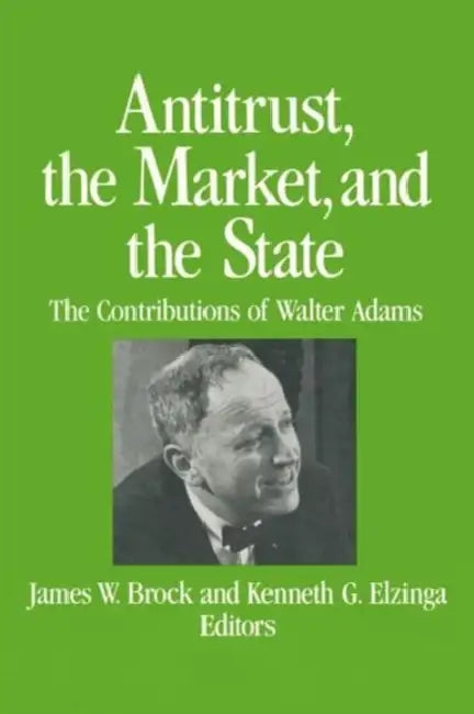 Antitrust, the Market and the State: Contributions of Walter Adams by James W. Brock, Kenneth G. Elzinga