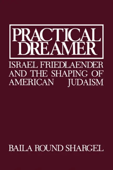 Practical Dreamer: Israel Friedlander and the Shaping of American Judaism by Baila Round Shargel, Ismar Schorsch