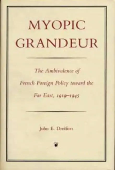 Myopic Grandeur: The Ambivalence of French Foreign Policy Toward the Far East, 1919-1945 by Dreifort