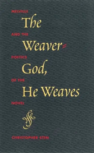 The Weaver-God, He Weaves: Melville and the Poetics of the Novel by Sten
