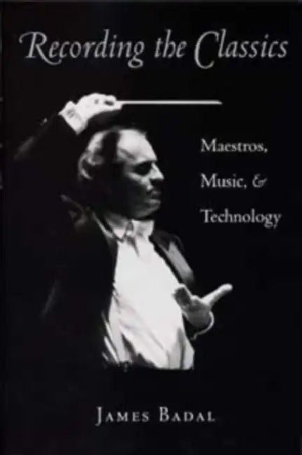 Recording the Classics: Maestros, Music, and Technology by Badal
