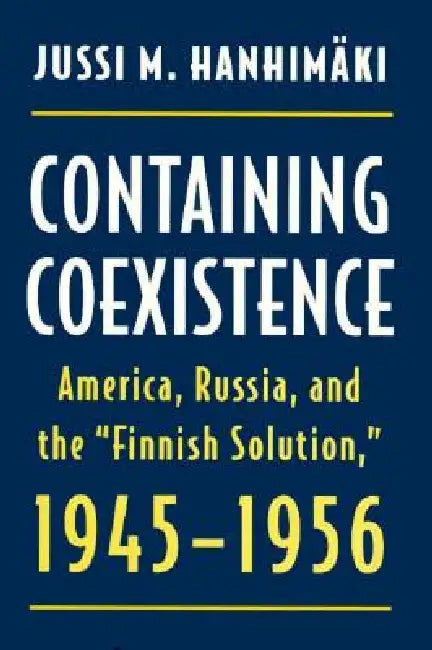 Containing Coexistence: America, Russia, and the "finnish Solution," 1945-1956 by Hanhimaki