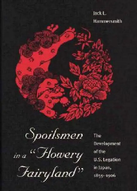 Spoilsmen in a Flowery Fairyland: The Development of the U.S. Legation in Japan, 1859-1906 by Hammersmith