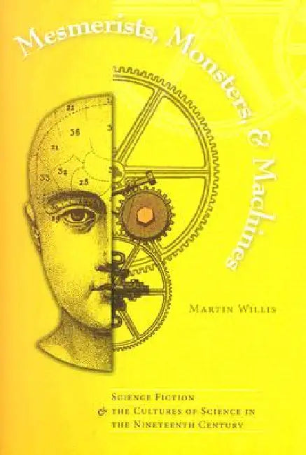 Mesmerists, Monsters, and Machines: Science Fiction and the Cultures of Science in the Nineteenth Century by Martin Willis