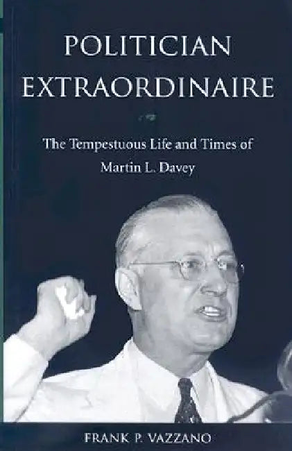 Politician Extraordinaire: The Tempestuous Life and Times of Martin L. Davey by Vazzano