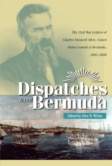 Dispatches from Bermuda: The Civil War Letters of Charles Maxwell Allen, United States Consul at Bermuda, 1861-1868 by Wiche