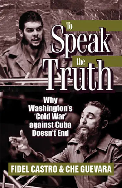 To Speak the Truth: Why Washington's 'cold War' Against Cuba Doesn't End by Ernesto Che Guevara, Fidel Castro