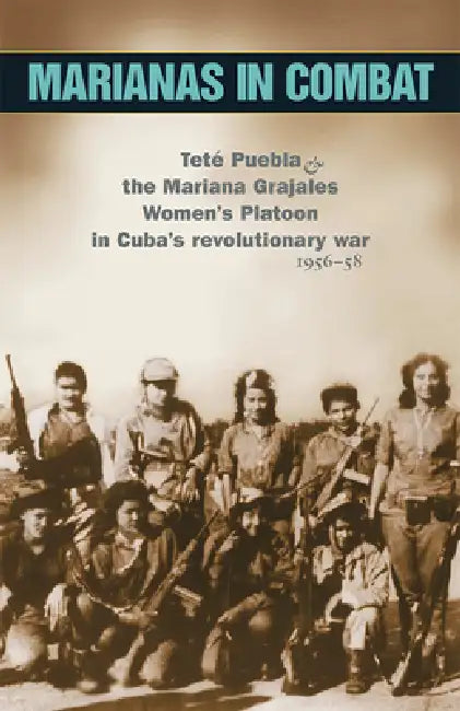 Marianas in Combat: Teté Puebla and the Mariana Grajales Women's Platoon in Cuba's Revolutionary War 1956-58 by Tete Puebla
