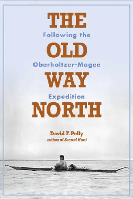 The Old Way North: Following the Oberholtzer-Magee Expedition by David F. Pelly