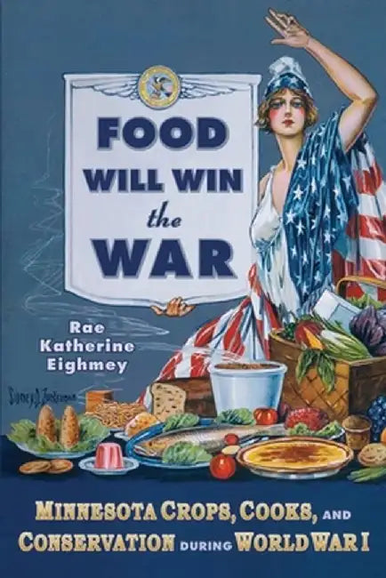 Food Will Win the War: Minnesota Crops, Cooks, and Conservation During World War I by Rae Katherine Eighmey