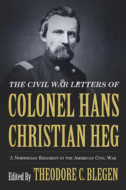 The Civil War Letters of Colonel Hans Christian Heg: A Norwegian Regiment in the American Civil War by Theodore Blegen