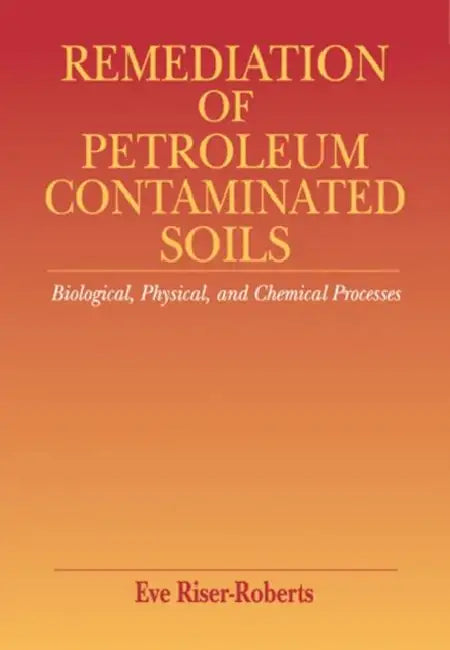 Remediation of Petroleum Contaminated Soils: Biological, Physical, and Chemical Processes by Eve Riser-Roberts