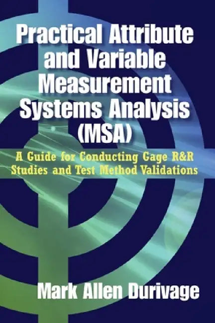 Practical Attribute and Variable Measurement Systems Analysis (MSA): A Guide for Conducting Gage R&R Studies and Test Method Validations by Mark Allen Durivage
