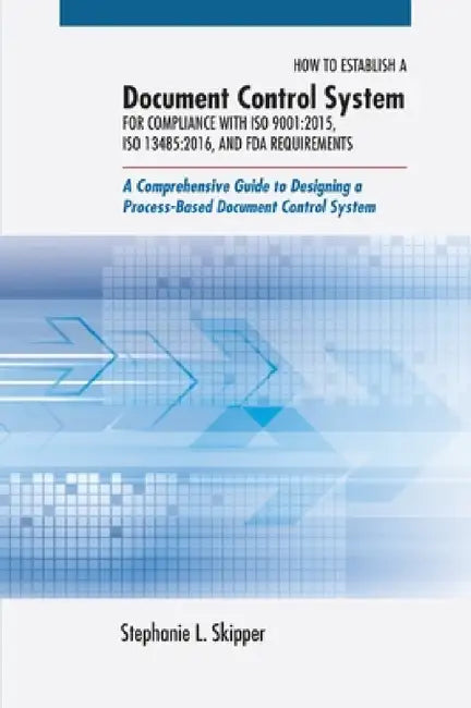 How to Establish a Document Control System for Compliance with ISO 9001: 2015, ISO 13485:2016, and FDA Requirements: A Comprehensive Guide to Designin by Stephanie L. Skipper