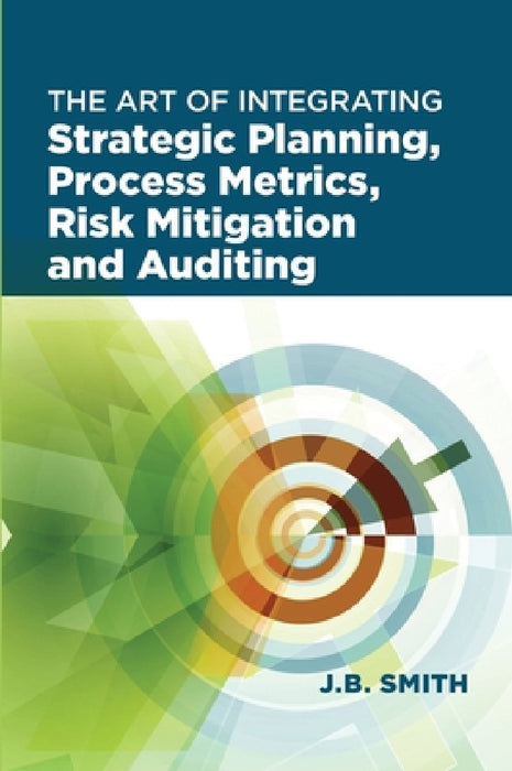 The Art of Integrating Strategic Planning, Process Metrics, Risk Mitigation, and Auditing by Janet Bautista Smith