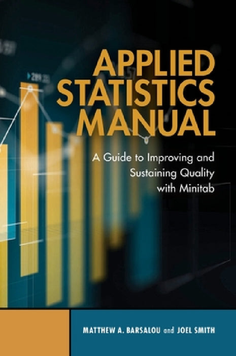 Applied Statistics Manual: A Guide to Improving and Sustaining Quality with Minitab by Matthew A. Barsalou, Joel Smith