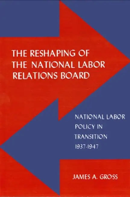 The Reshaping of the National Labor Relations Board: National Labor Policy in Transition 1937-1947 by James A. Gross