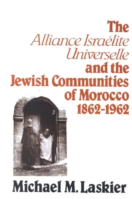The Alliance Israelite Universelle and the Jewish Communities of Morocco, 1862-1962 by Michael M. Laskier