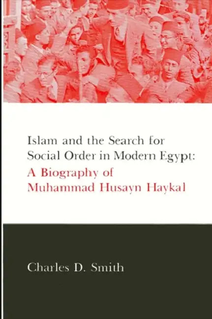 Islam and the Search for Social Order in Modern Egypt: A Biography of Muhammad Husayn Haykal by Charles D. Smith