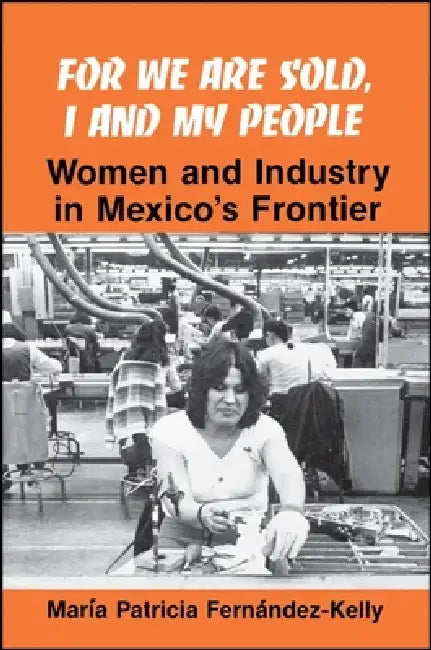 For We are Sold, I and My People: Women and Industry in Mexico's Frontier by María P. Fernández-Kelly