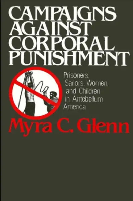 Campaigns Against Corporal Punishment: Prisoners, Sailors, Women, and Children in Antebellum America by Myra C. Glenn