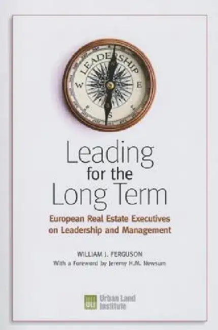 Leading for the Long Term: European Real Estate Executives on Leadership and Management by William J. Ferguson
