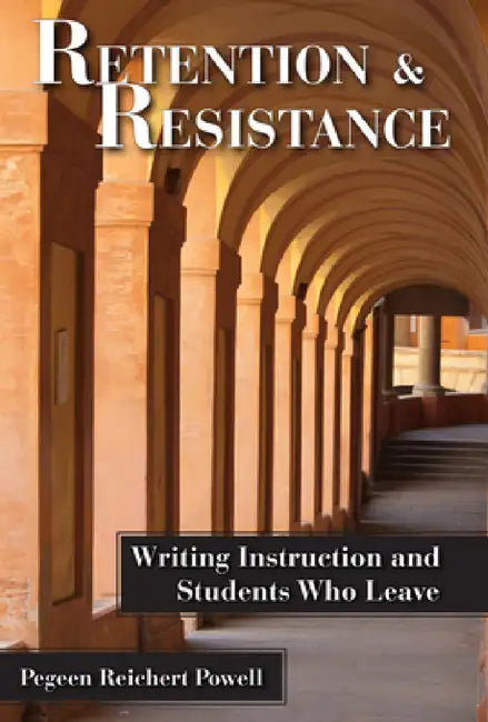 Retention and Resistance: Writing Instruction and Students Who Leave by Pegeen Reichert Powell