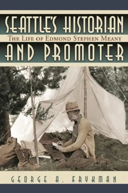 Seattle's Historian and Promoter: The Life of Edmond Stephen Meany by George A. Frykman