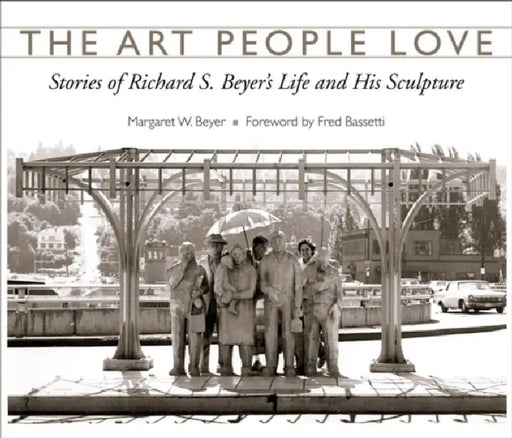 The Art People Love: Stories of Richard S. Beyer's Life and His Sculpture by Margaret W. Beyer, Fred Bassetti