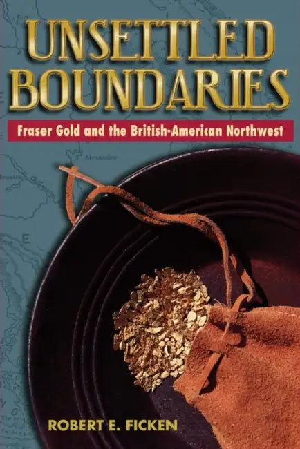Unsettled Boundaries: Fraser Gold and the British-American Northwest by Robert E. Ficken