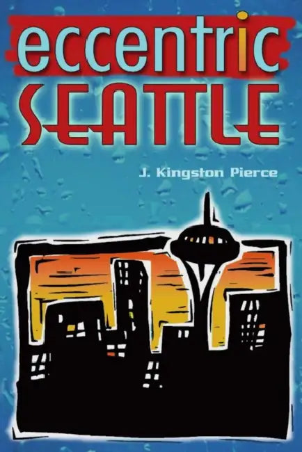 Eccentric Seattle: Pillars and Pariahs Who Made the City Not Such a Boring Place After All by J. Kingston Pierce
