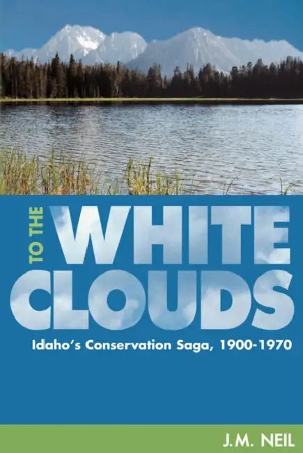To the White Clouds: Idaho's Conservation Saga, 1900-1970 by J. M. Neil