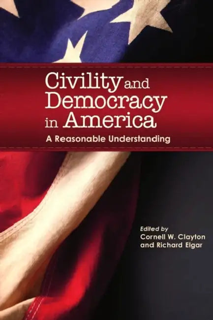 Civility and Democracy in America: A Reasonable Understanding by Cornell W. Clayton, Richard Elgar, Peter Bhatia