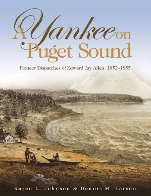 A Yankee on Puget Sound: Pioneer Dispatches of Edward Jay Allen, 1852-1855 by Karen L. Johnson, Dennis M. Larsen