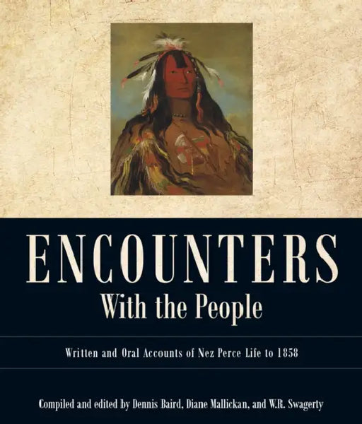 Encounters with the People: Written and Oral Accounts of Nez Perce Life to 1858 by Dennis Baird, Diane Mallickan, William R. Swagerty