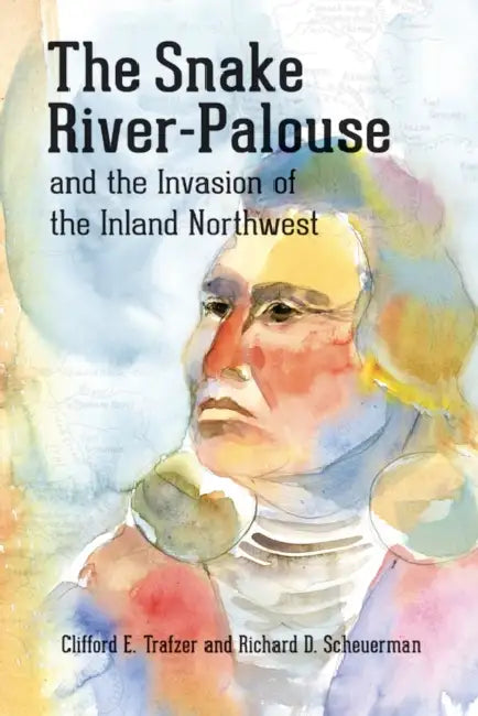 The Snake River-Palouse and the Invasion of the Inland Northwest by Clifford E. Trafzer, Richard D. Scheuerman, Wewa Wilson Jr.