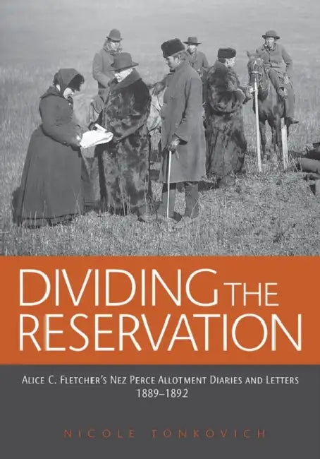 Dividing the Reservation: Alice C. Fletcher's Nez Perce Allotment Diaries and Letters, 1889-1892 by Nicole Tonkovich
