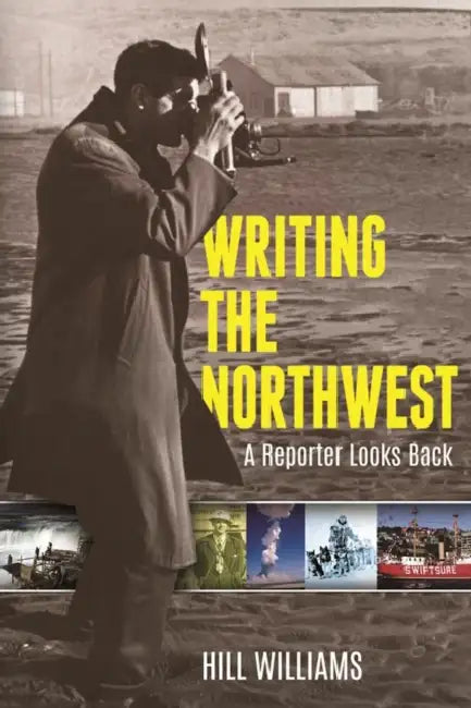 Writing the Northwest: A Reporter Looks Back by Hill Williams, Jim Kershner