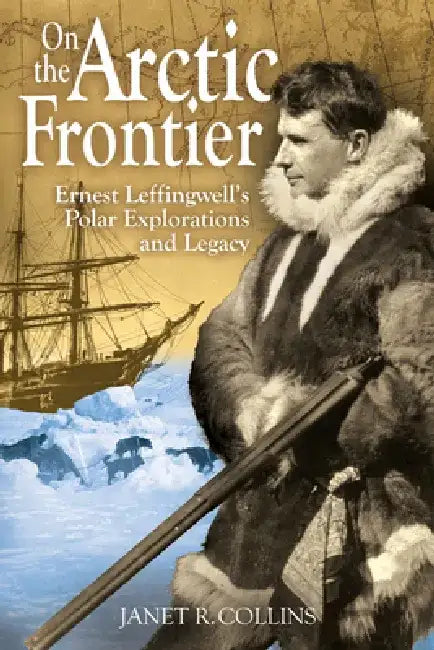On the Arctic Frontier: Ernest Leffingwell's Polar Explorations and Legacy by Janet R. Collins