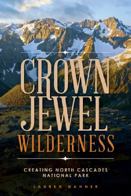 Crown Jewel Wilderness: Creating North Cascades National Park by Lauren Danner