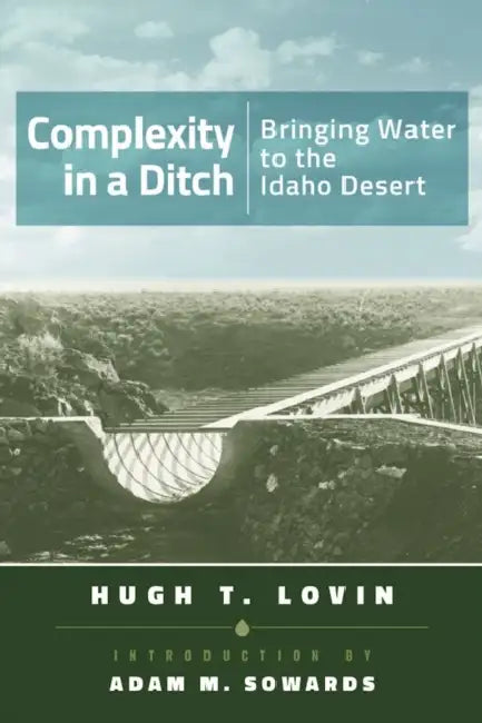 Complexity in a Ditch: Bringing Water to the Idaho Desert by Hugh T. Lovin, Adam M. Sowards, Judy Austin