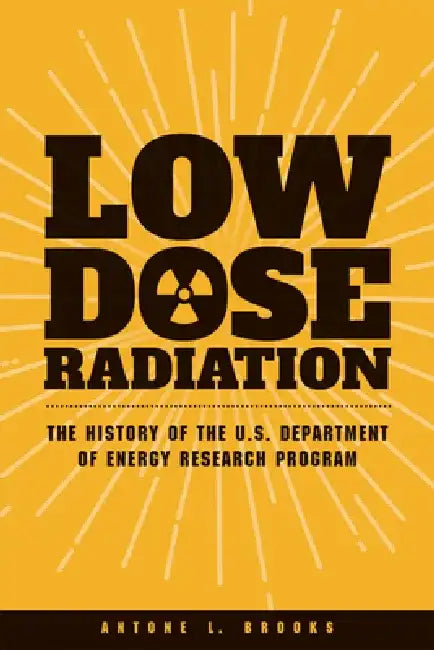 Low Dose Radiation: The Histroy of the U.S. Department of Energy Research Program by Antone L. Brooks