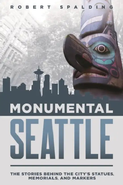 Monumental Seattle: The Stories Behind the City's Statues, Memorials, and Markers by Robert Spalding