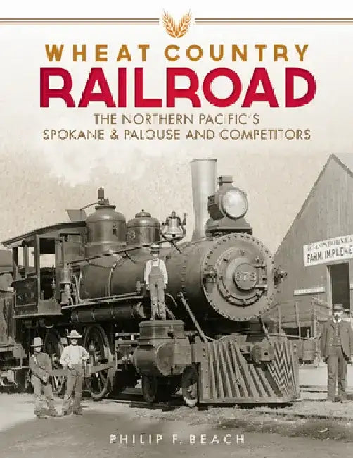 Wheat Country Railroad: The Northern Pacific's Spokane & Palouse and Competitors by Philip F. Beach