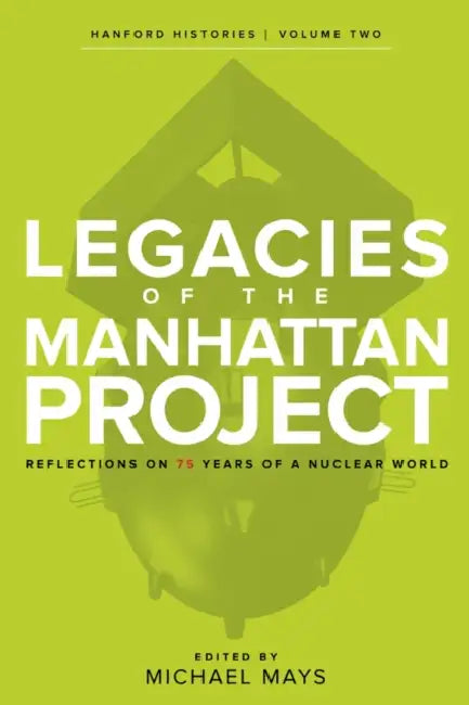 Legacies of the Manhattan Project: Reflections on 75 Years of a Nuclear World by Michael Mays, Mick Broderick, Hilary Dickerson