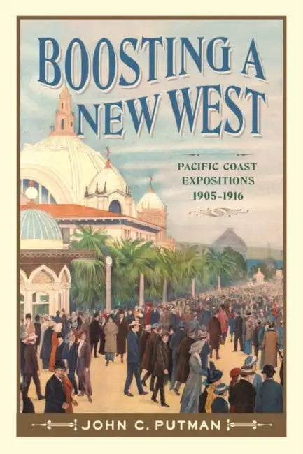Boosting a New West: Pacific Coast Expositions, 1905-1916 by John C. Putman